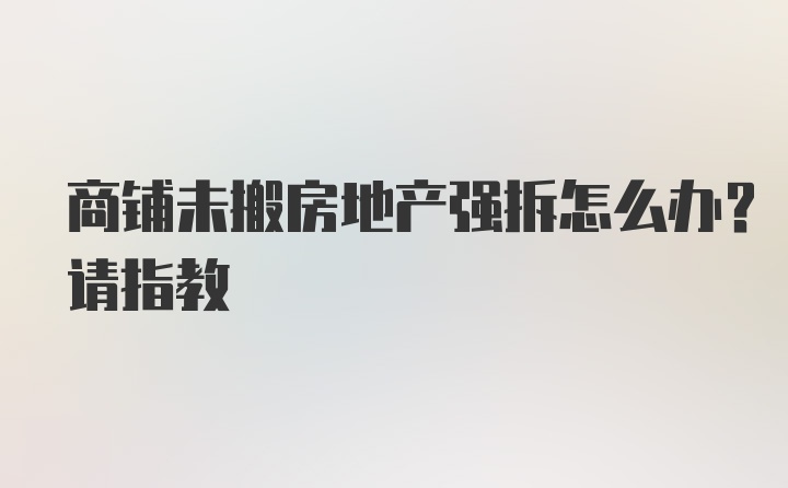 商铺未搬房地产强拆怎么办？请指教