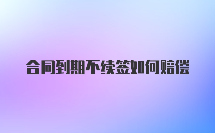 合同到期不续签如何赔偿