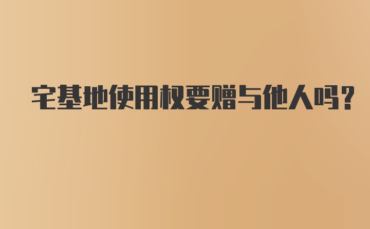 宅基地使用权要赠与他人吗？