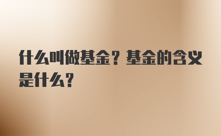 什么叫做基金？基金的含义是什么？