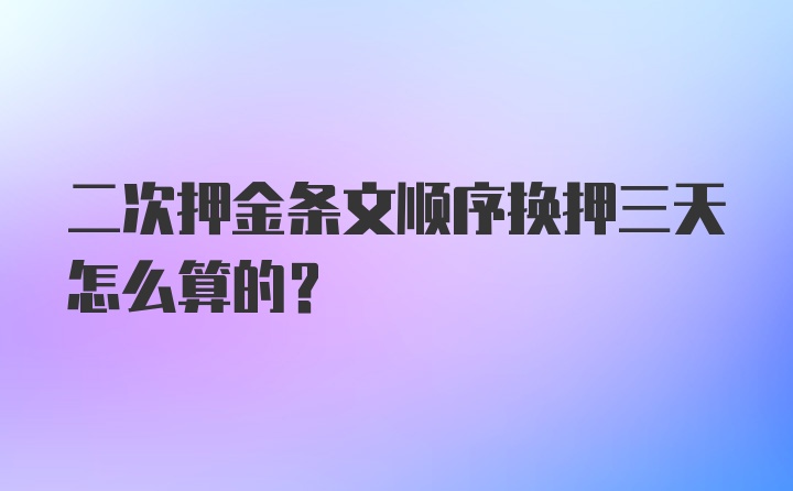 二次押金条文顺序换押三天怎么算的？