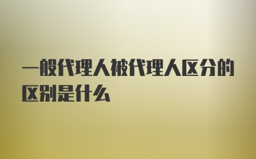 一般代理人被代理人区分的区别是什么