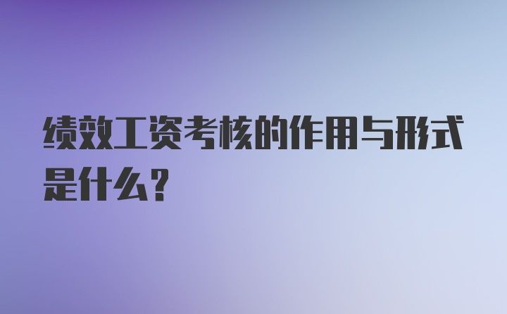 绩效工资考核的作用与形式是什么？