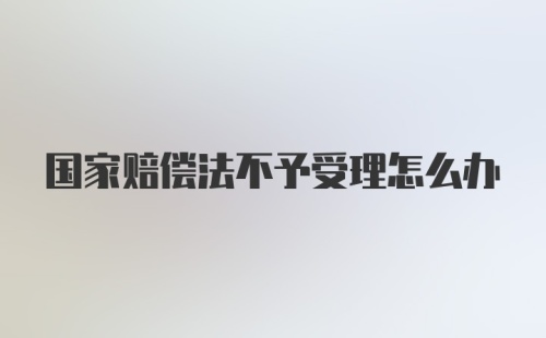 国家赔偿法不予受理怎么办