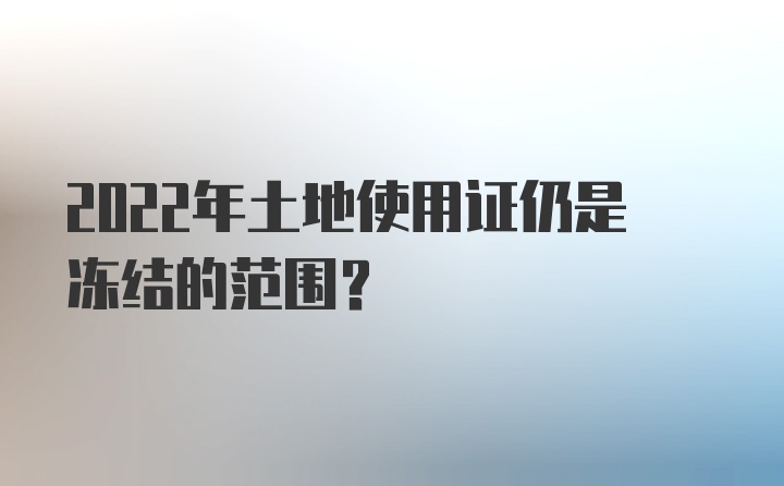 2022年土地使用证仍是冻结的范围？