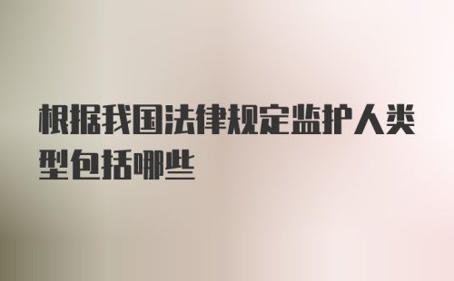 根据我国法律规定监护人类型包括哪些