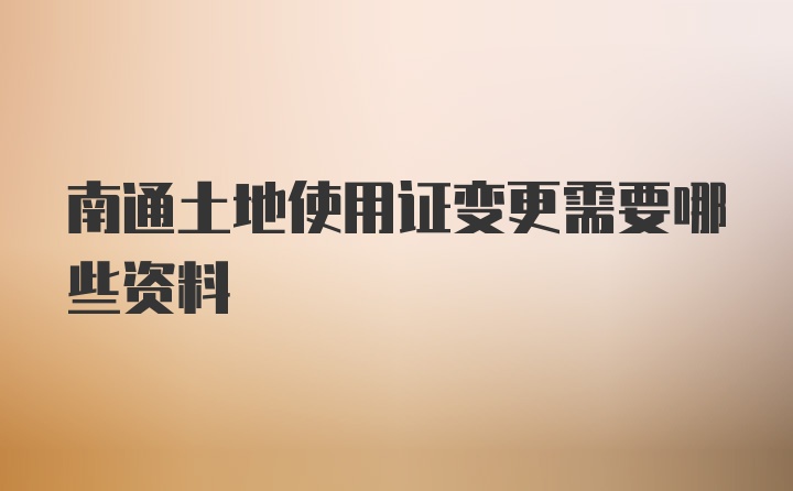 南通土地使用证变更需要哪些资料