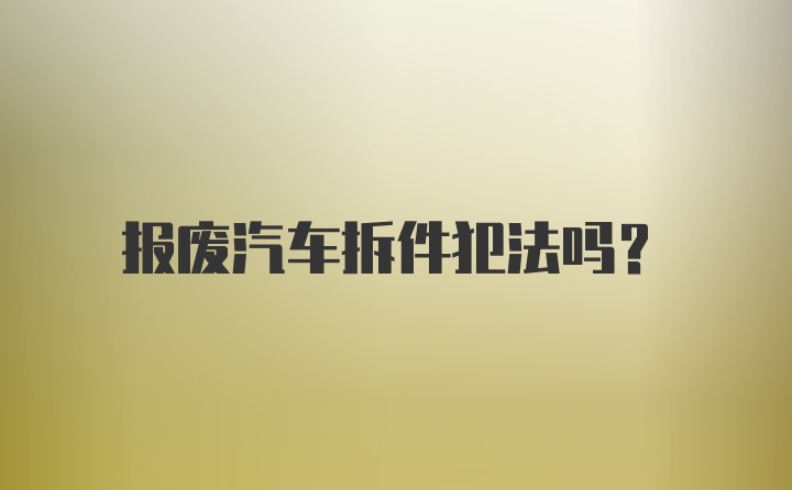 报废汽车拆件犯法吗？