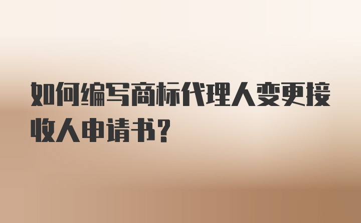 如何编写商标代理人变更接收人申请书？