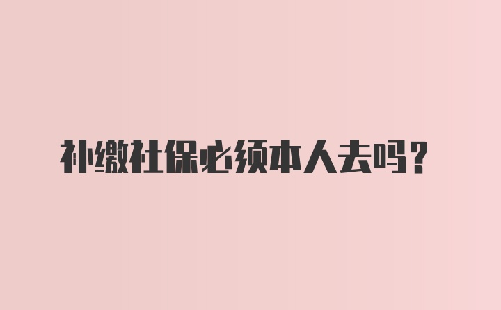 补缴社保必须本人去吗？