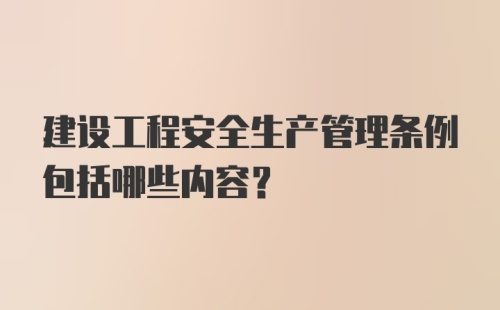 建设工程安全生产管理条例包括哪些内容?