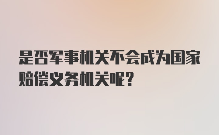 是否军事机关不会成为国家赔偿义务机关呢？