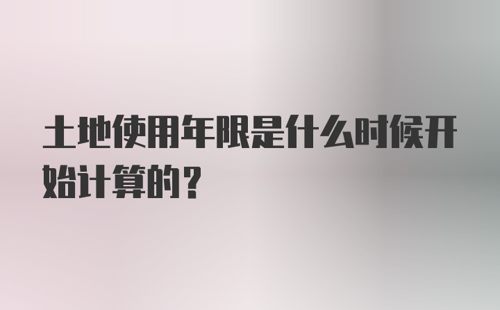 土地使用年限是什么时候开始计算的?