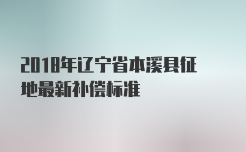 2018年辽宁省本溪县征地最新补偿标准