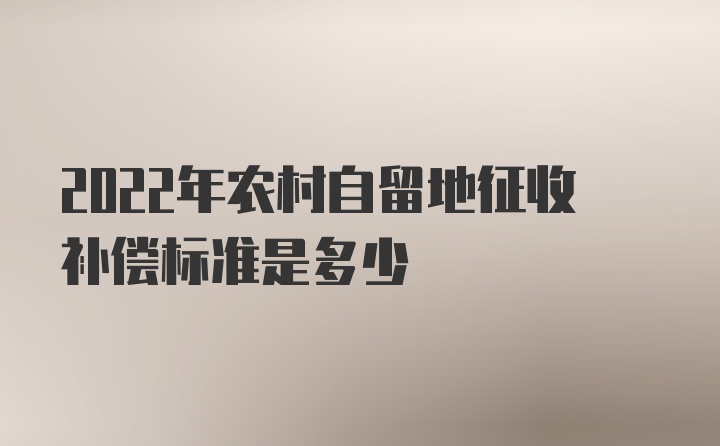 2022年农村自留地征收补偿标准是多少