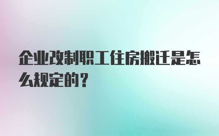 企业改制职工住房搬迁是怎么规定的？