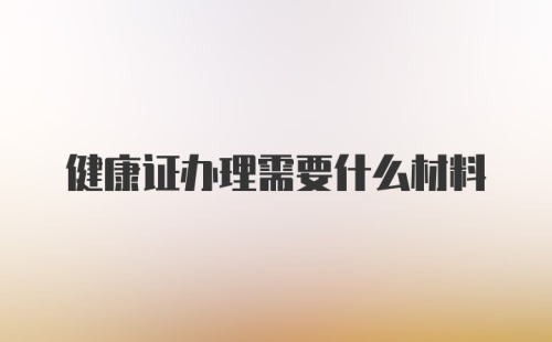 健康证办理需要什么材料