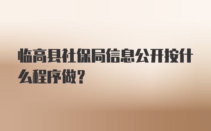 临高县社保局信息公开按什么程序做？