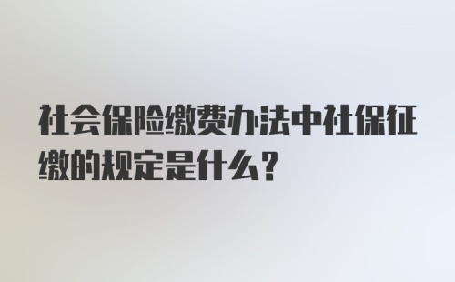 社会保险缴费办法中社保征缴的规定是什么？