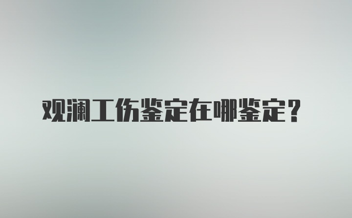 观澜工伤鉴定在哪鉴定？