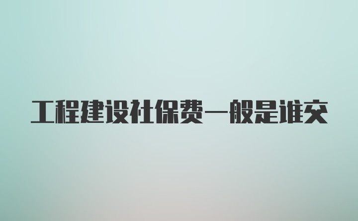 工程建设社保费一般是谁交