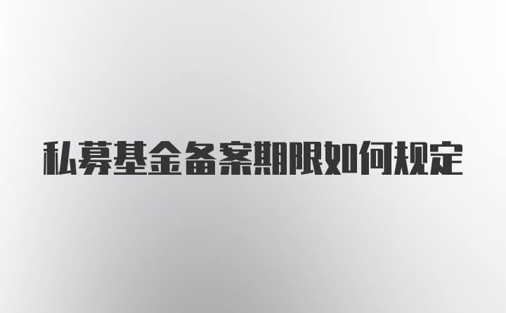 私募基金备案期限如何规定