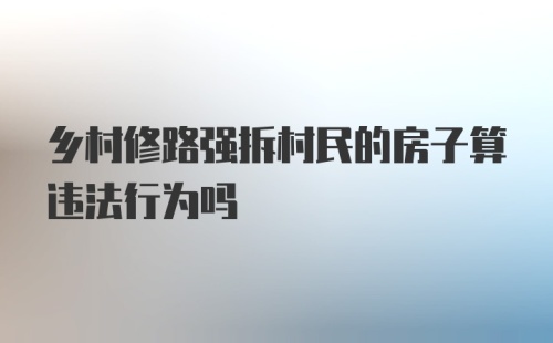 乡村修路强拆村民的房子算违法行为吗