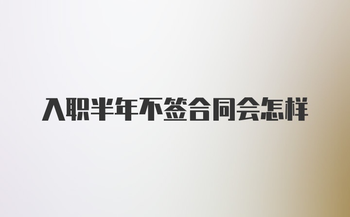 入职半年不签合同会怎样