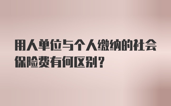 用人单位与个人缴纳的社会保险费有何区别？