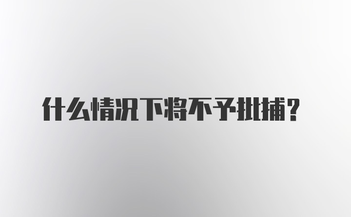 什么情况下将不予批捕？