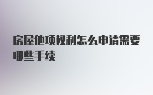 房屋他项权利怎么申请需要哪些手续