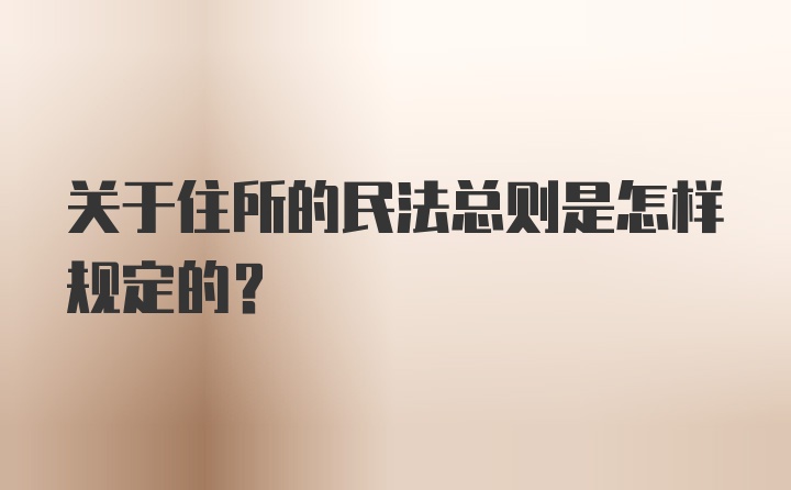 关于住所的民法总则是怎样规定的？