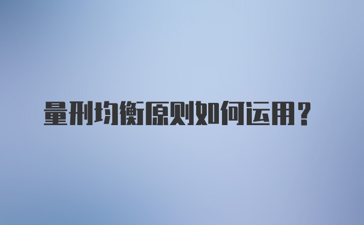 量刑均衡原则如何运用？