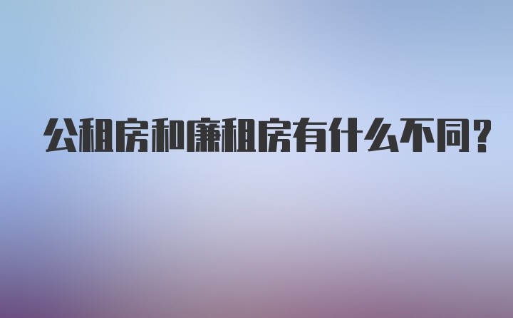 公租房和廉租房有什么不同？