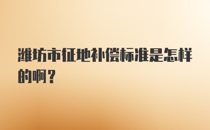 潍坊市征地补偿标准是怎样的啊？