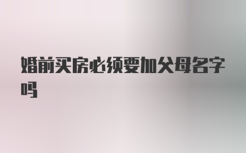 婚前买房必须要加父母名字吗