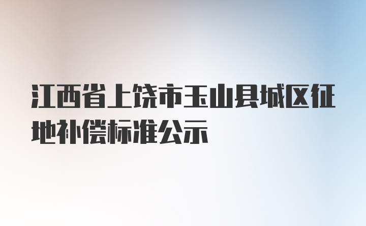 江西省上饶市玉山县城区征地补偿标准公示