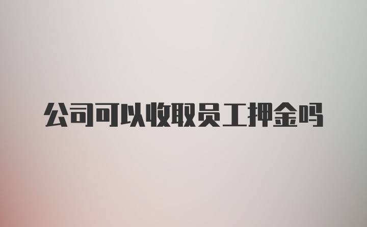 公司可以收取员工押金吗