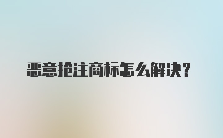 恶意抢注商标怎么解决？