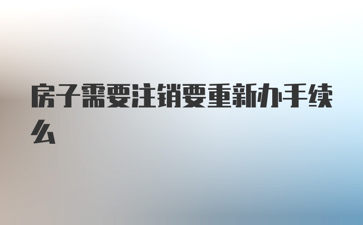 房子需要注销要重新办手续么