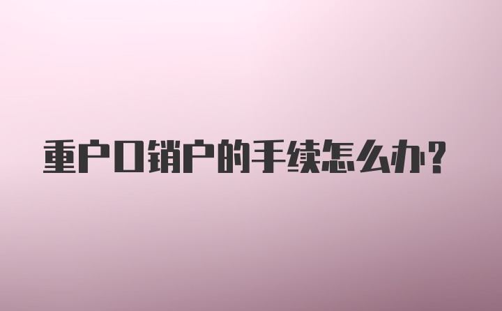 重户口销户的手续怎么办？