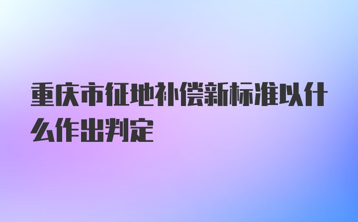 重庆市征地补偿新标准以什么作出判定