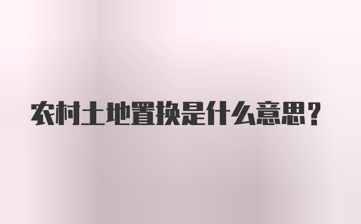 农村土地置换是什么意思？