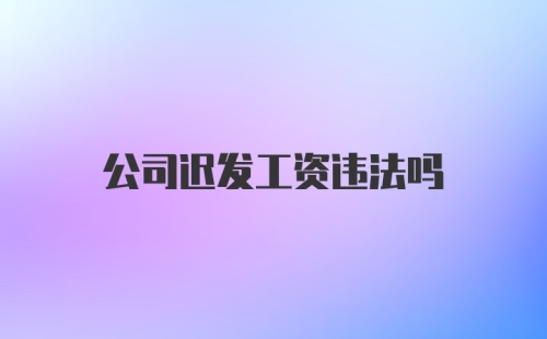 公司迟发工资违法吗