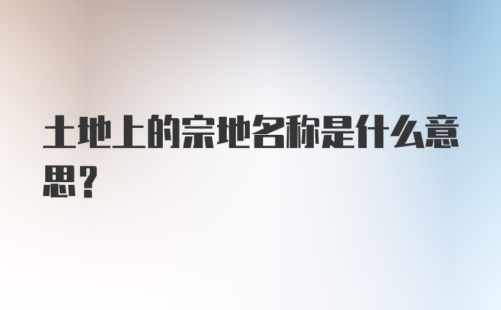 土地上的宗地名称是什么意思？