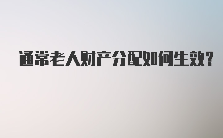 通常老人财产分配如何生效?