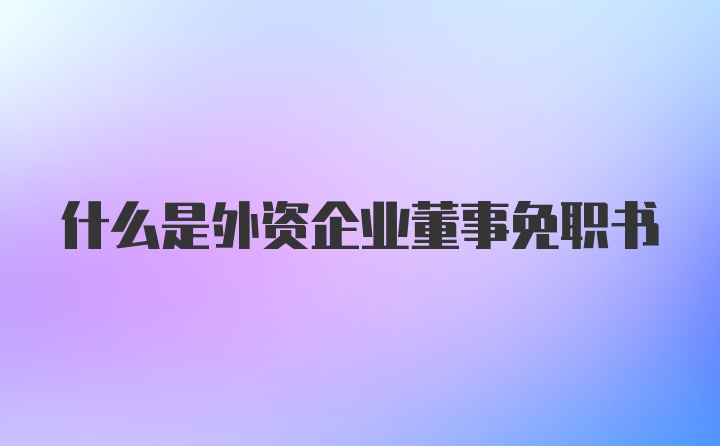 什么是外资企业董事免职书