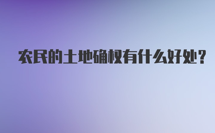 农民的土地确权有什么好处？