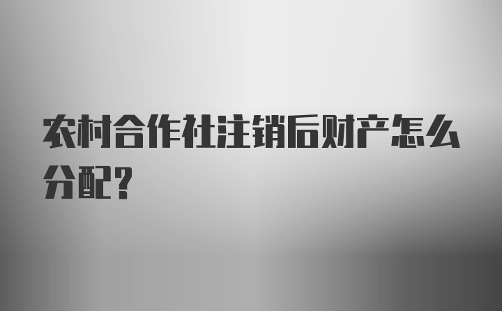 农村合作社注销后财产怎么分配?