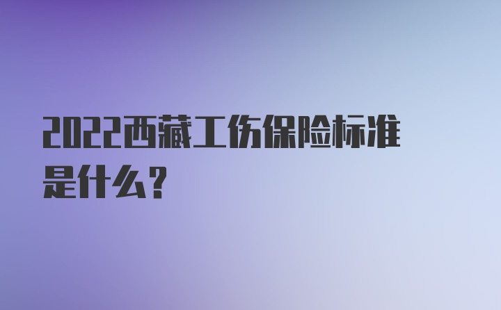 2022西藏工伤保险标准是什么？